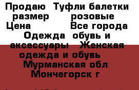 Продаю -Туфли балетки размер 40,5 розовые › Цена ­ 1 000 - Все города Одежда, обувь и аксессуары » Женская одежда и обувь   . Мурманская обл.,Мончегорск г.